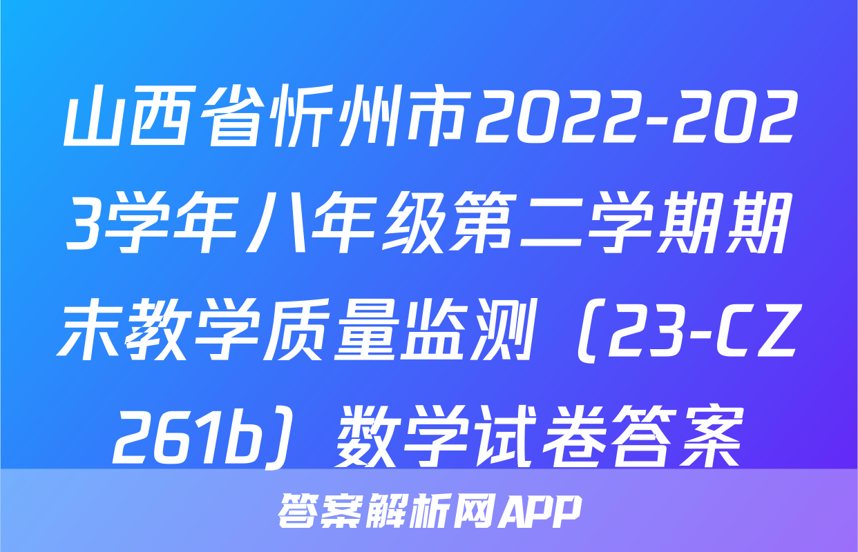 山西省忻州市2022-2023学年八年级第二学期期末教学质量监测（23-CZ261b）数学试卷答案