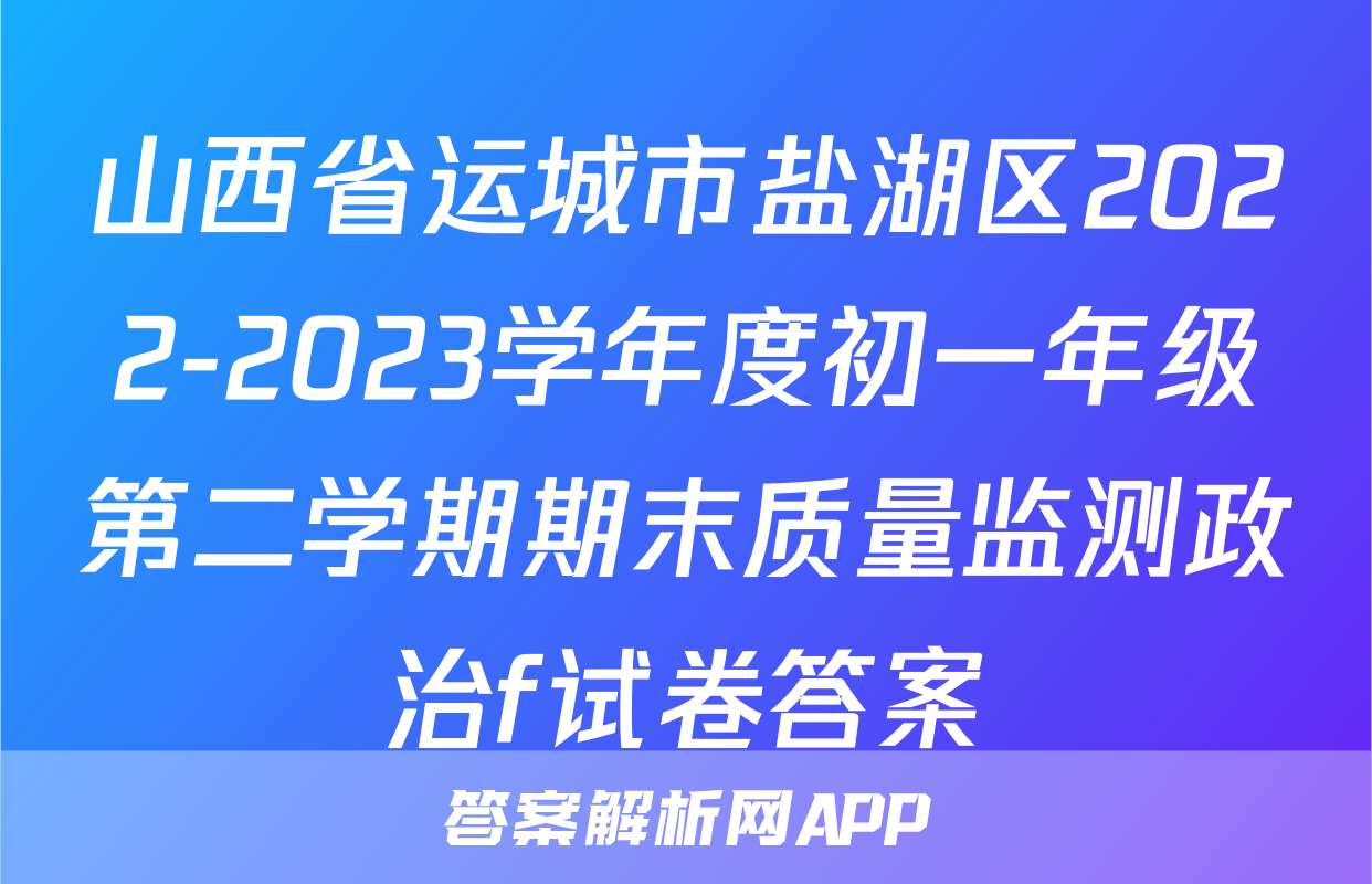 山西省运城市盐湖区2022-2023学年度初一年级第二学期期末质量监测政治f试卷答案
