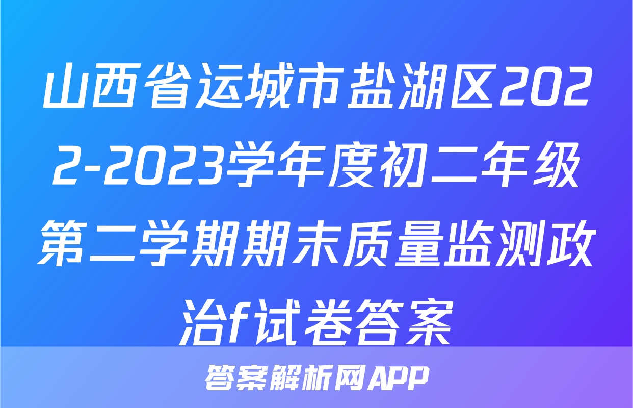 山西省运城市盐湖区2022-2023学年度初二年级第二学期期末质量监测政治f试卷答案