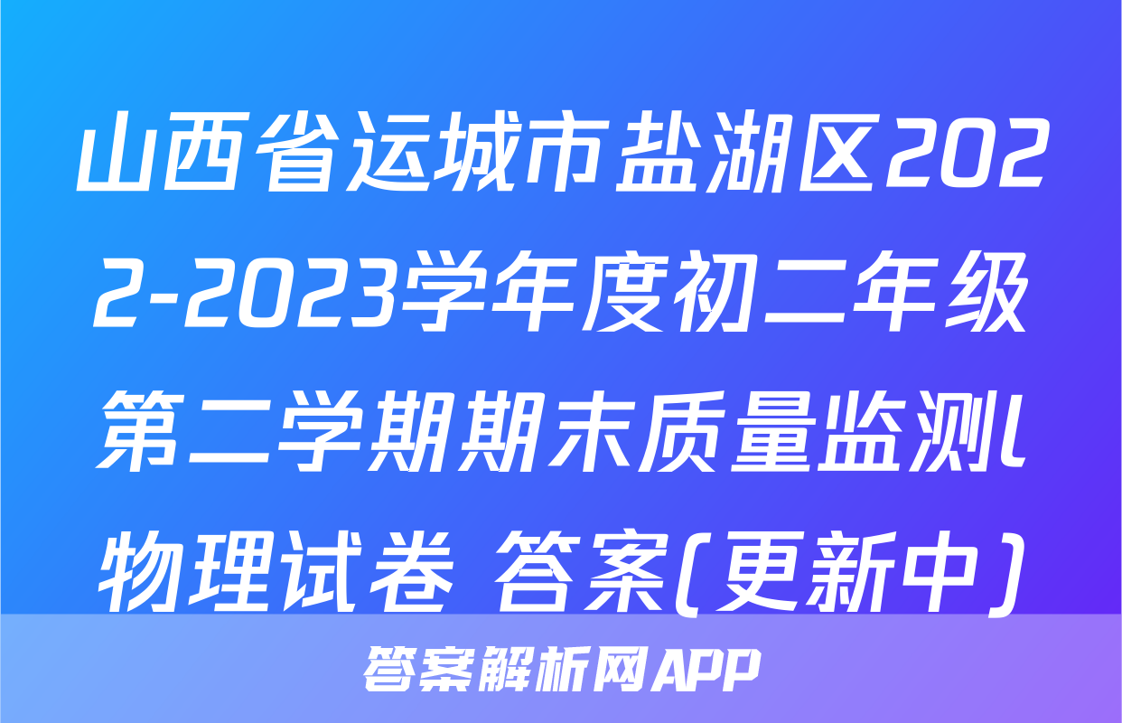 山西省运城市盐湖区2022-2023学年度初二年级第二学期期末质量监测l物理试卷 答案(更新中)