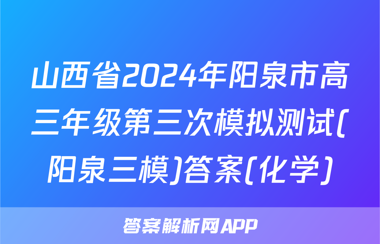 山西省2024年阳泉市高三年级第三次模拟测试(阳泉三模)答案(化学)