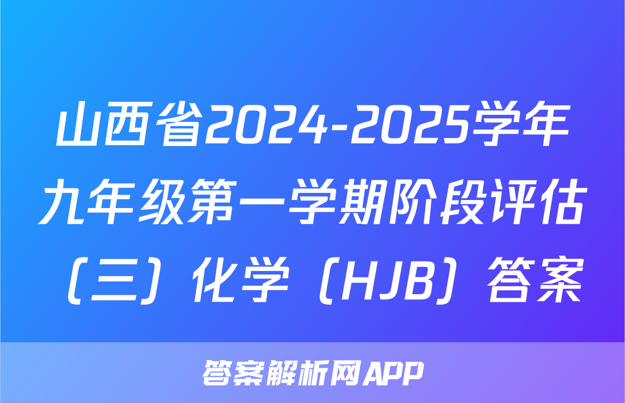 山西省2024-2025学年九年级第一学期阶段评估（三）化学（HJB）答案