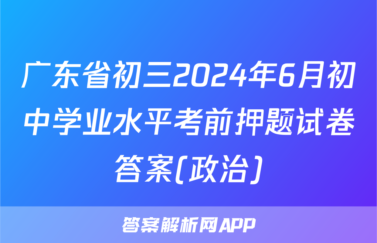 广东省初三2024年6月初中学业水平考前押题试卷答案(政治)