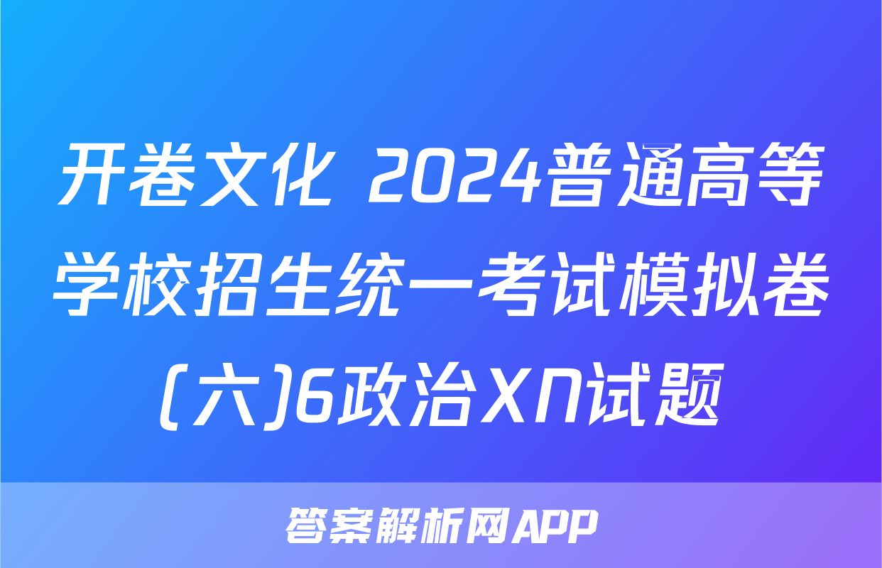 开卷文化 2024普通高等学校招生统一考试模拟卷(六)6政治XN试题