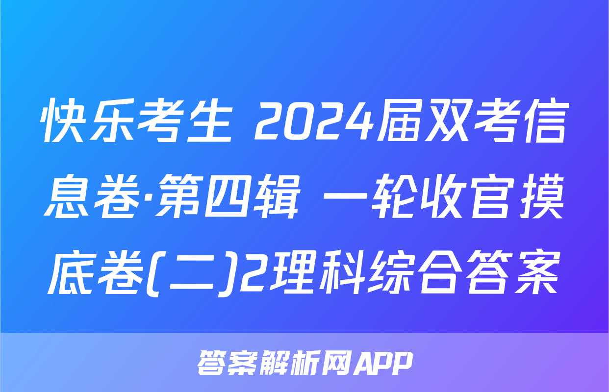 快乐考生 2024届双考信息卷·第四辑 一轮收官摸底卷(二)2理科综合答案