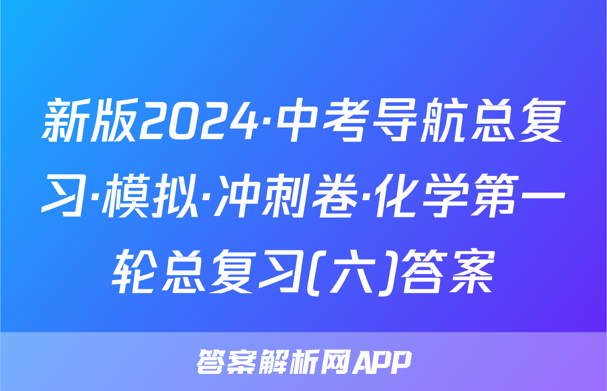 新版2024·中考导航总复习·模拟·冲刺卷·化学第一轮总复习(六)答案