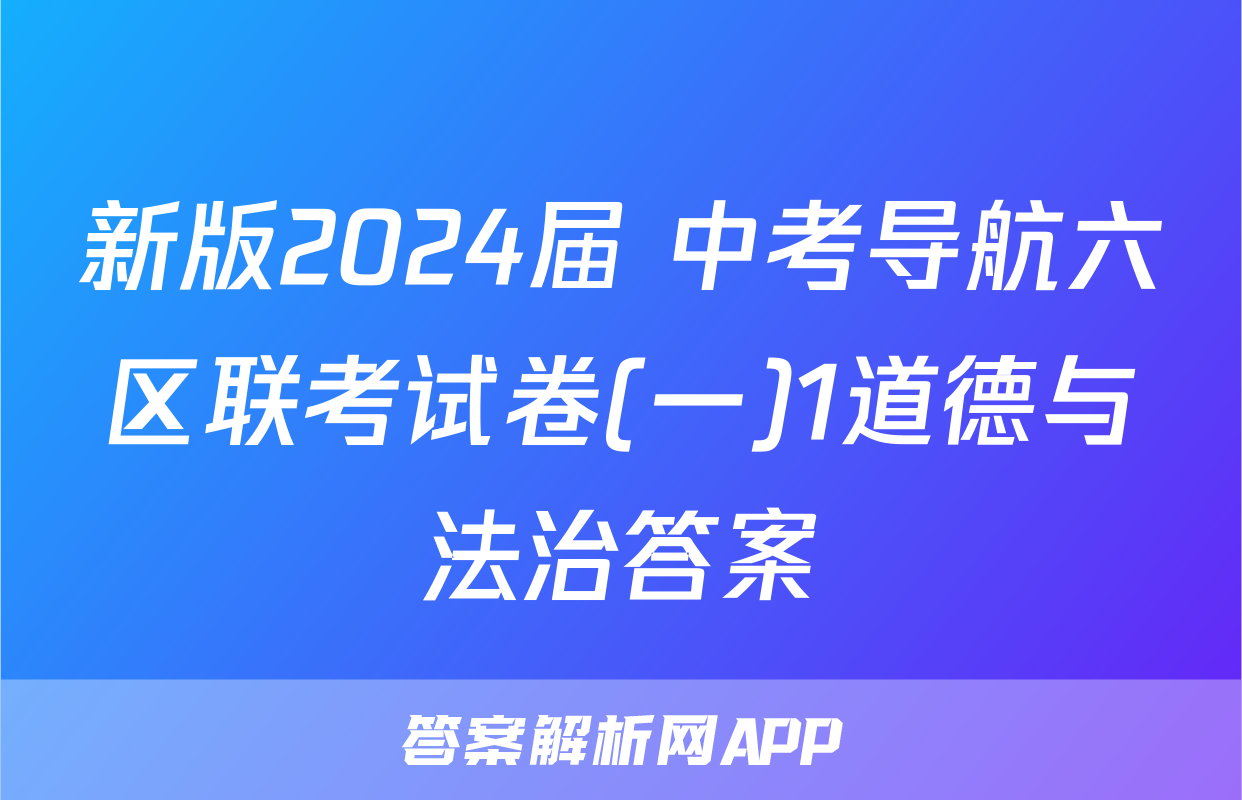 新版2024届 中考导航六区联考试卷(一)1道德与法治答案