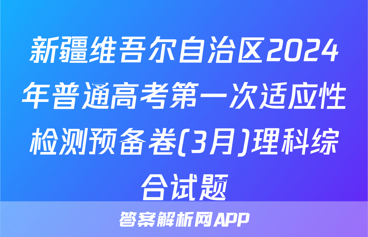 新疆维吾尔自治区2024年普通高考第一次适应性检测预备卷(3月)理科综合试题