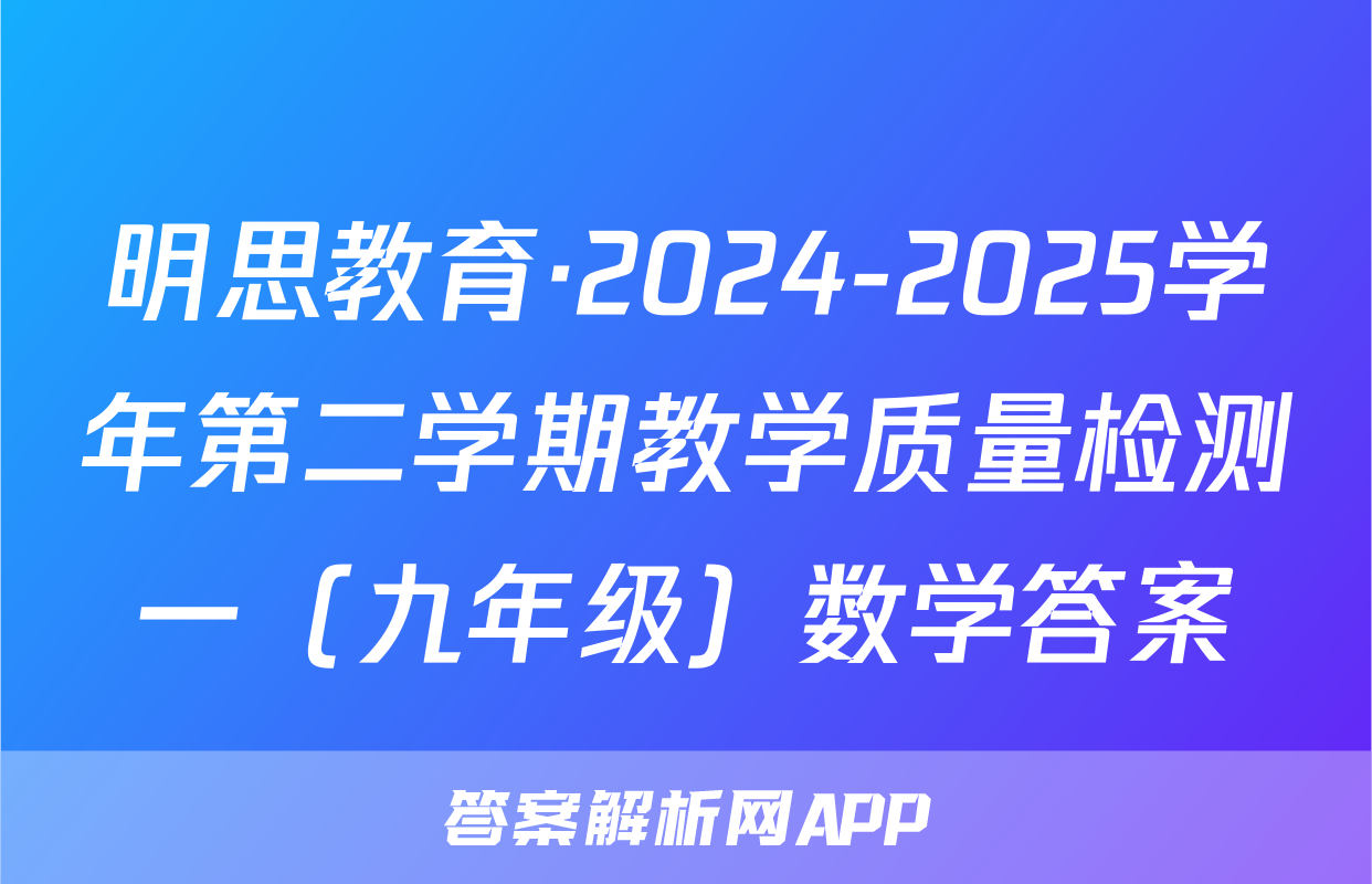 明思教育·2024-2025学年第二学期教学质量检测一（九年级）数学答案