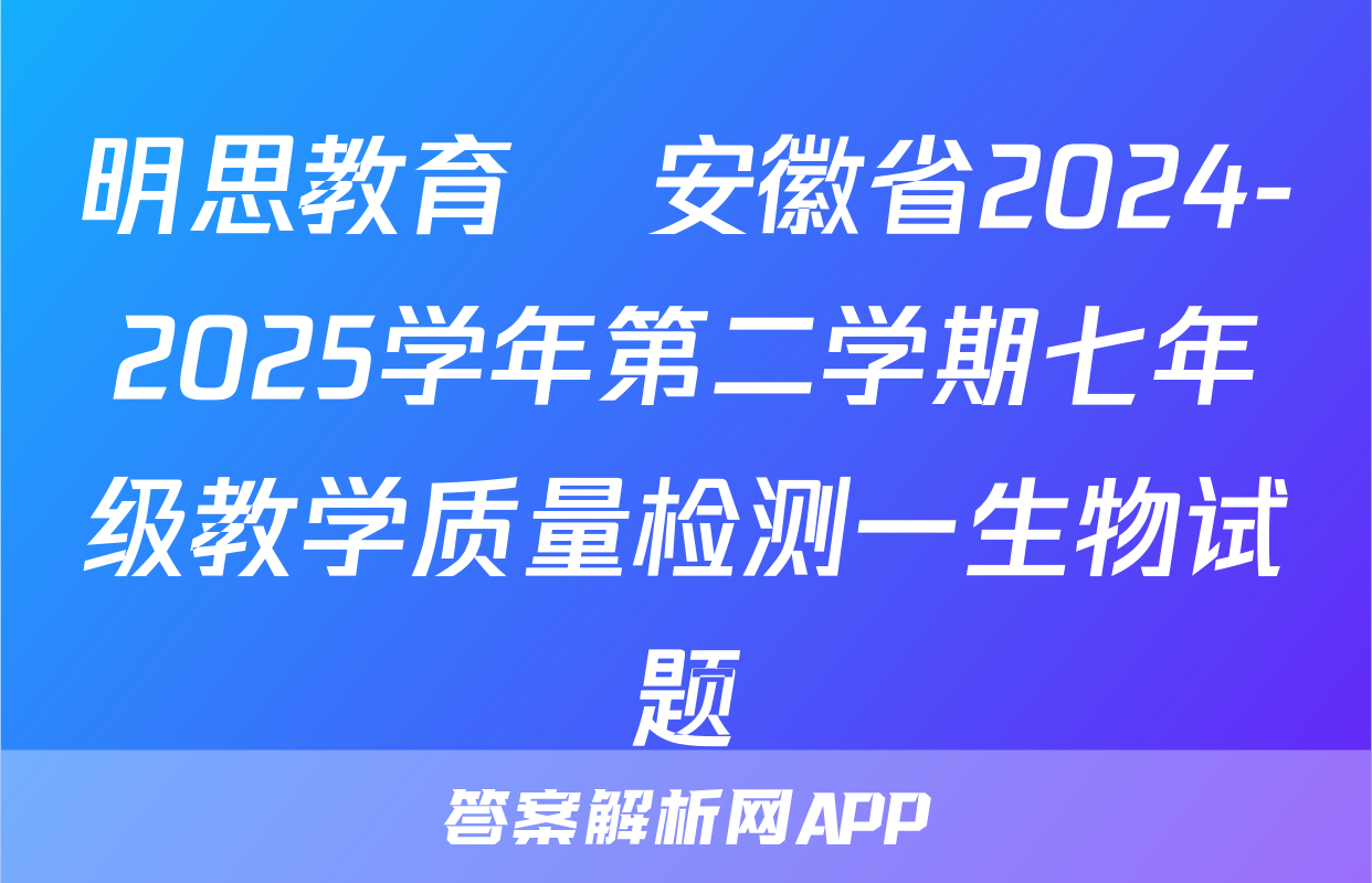 明思教育•安徽省2024-2025学年第二学期七年级教学质量检测一生物试题