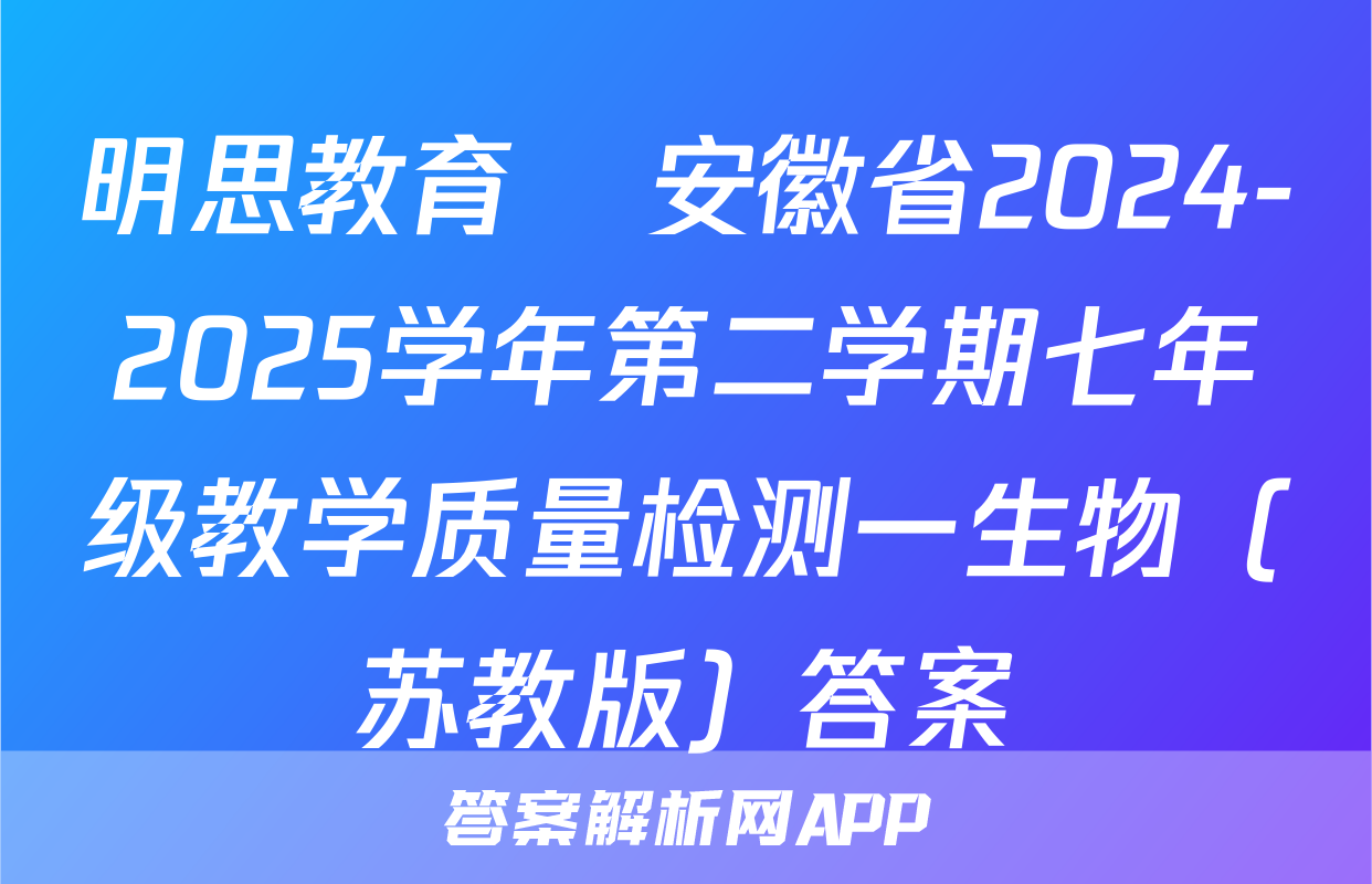 明思教育•安徽省2024-2025学年第二学期七年级教学质量检测一生物（苏教版）答案