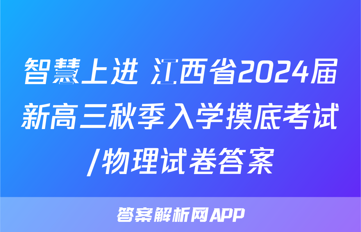 智慧上进 江西省2024届新高三秋季入学摸底考试/物理试卷答案