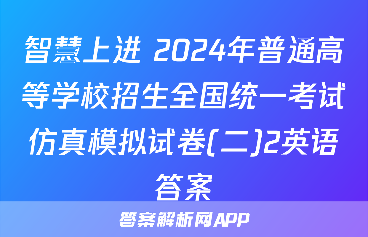 智慧上进 2024年普通高等学校招生全国统一考试仿真模拟试卷(二)2英语答案