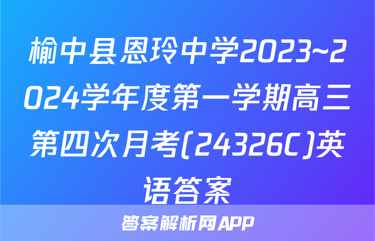 榆中县恩玲中学2023~2024学年度第一学期高三第四次月考(24326C)英语答案
