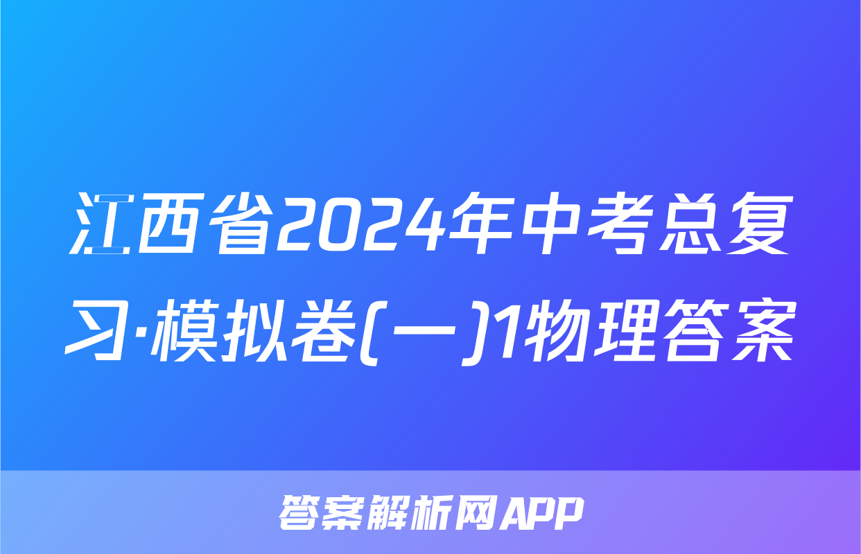 江西省2024年中考总复习·模拟卷(一)1物理答案