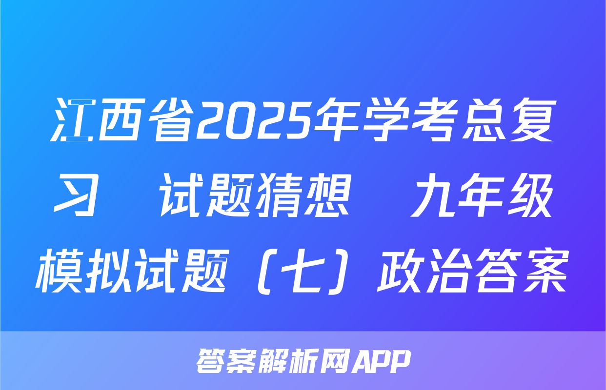 江西省2025年学考总复习•试题猜想•九年级模拟试题（七）政治答案
