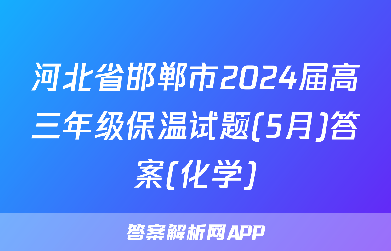 河北省邯郸市2024届高三年级保温试题(5月)答案(化学)