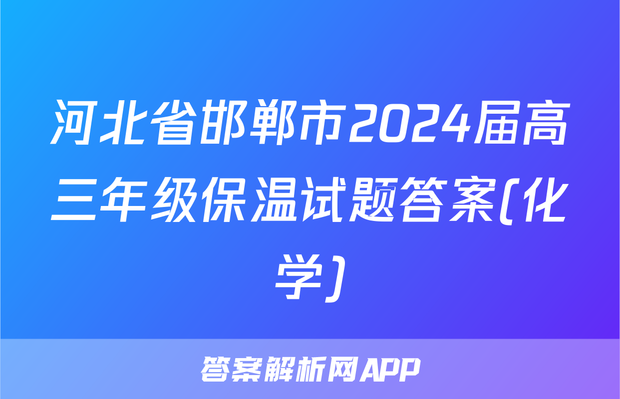 河北省邯郸市2024届高三年级保温试题答案(化学)