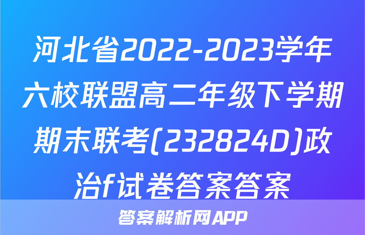 河北省2022-2023学年六校联盟高二年级下学期期末联考(232824D)政治f试卷答案答案