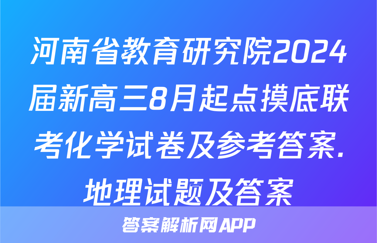 河南省教育研究院2024届新高三8月起点摸底联考化学试卷及参考答案.地理试题及答案