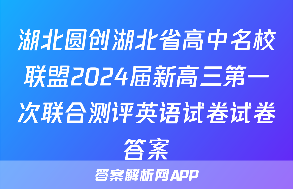 湖北圆创湖北省高中名校联盟2024届新高三第一次联合测评英语试卷试卷答案