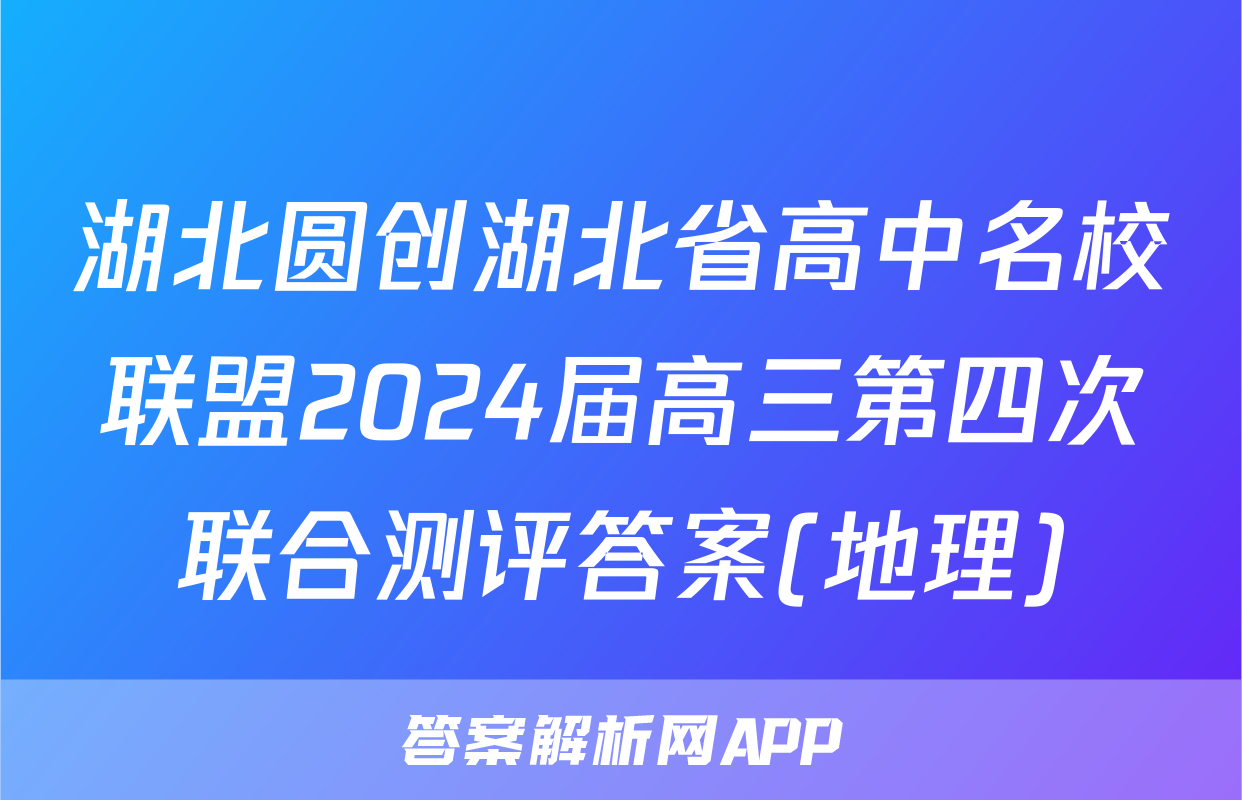 湖北圆创湖北省高中名校联盟2024届高三第四次联合测评答案(地理)