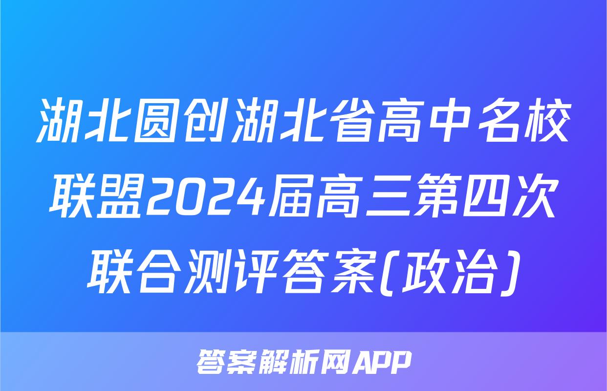 湖北圆创湖北省高中名校联盟2024届高三第四次联合测评答案(政治)