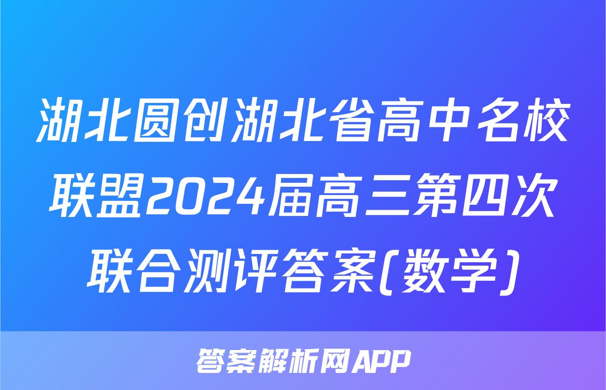 湖北圆创湖北省高中名校联盟2024届高三第四次联合测评答案(数学)