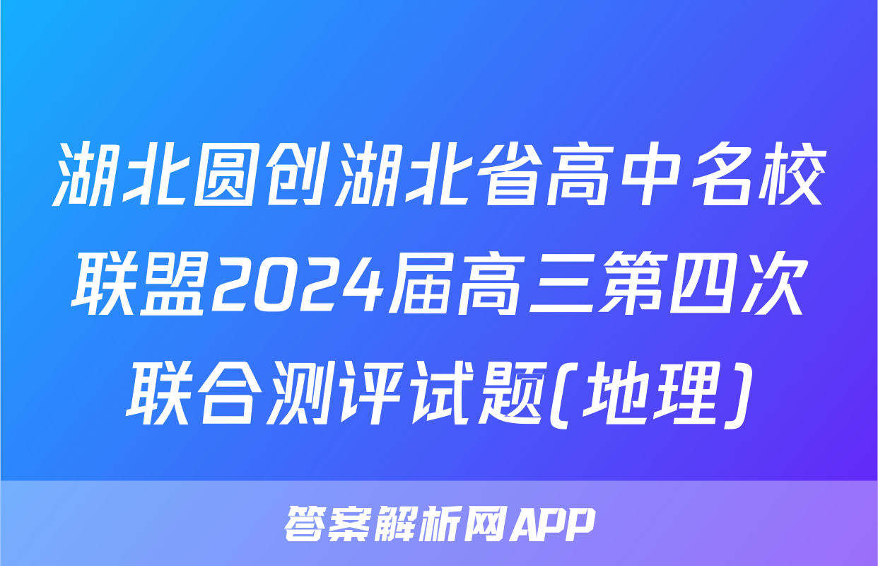 湖北圆创湖北省高中名校联盟2024届高三第四次联合测评试题(地理)