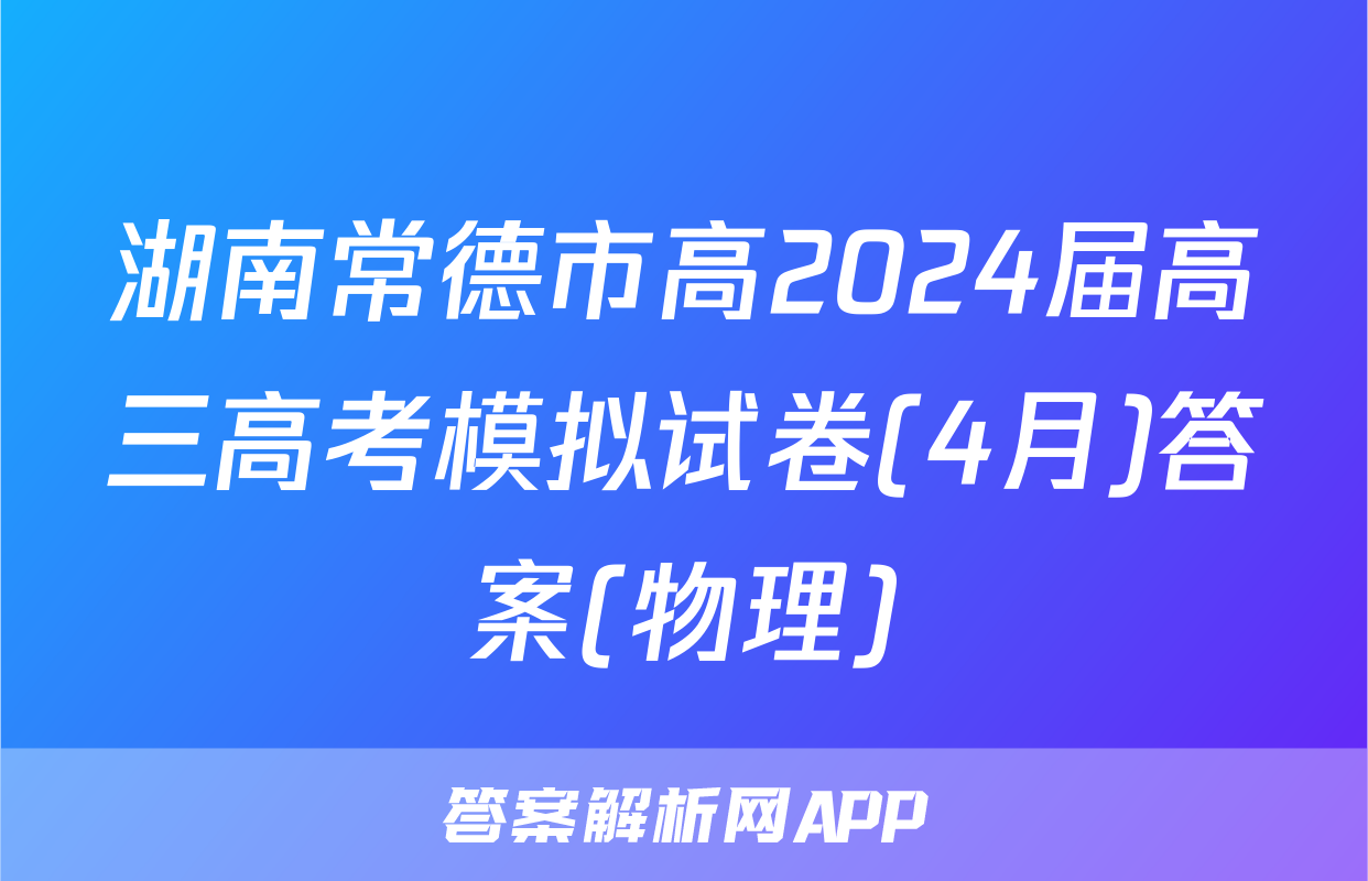 湖南常德市高2024届高三高考模拟试卷(4月)答案(物理)