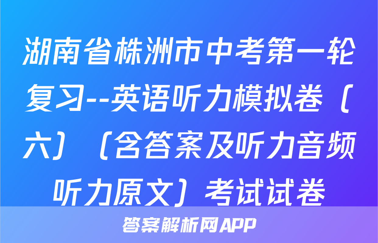 湖南省株洲市中考第一轮复习--英语听力模拟卷（六）（含答案及听力音频听力原文）考试试卷