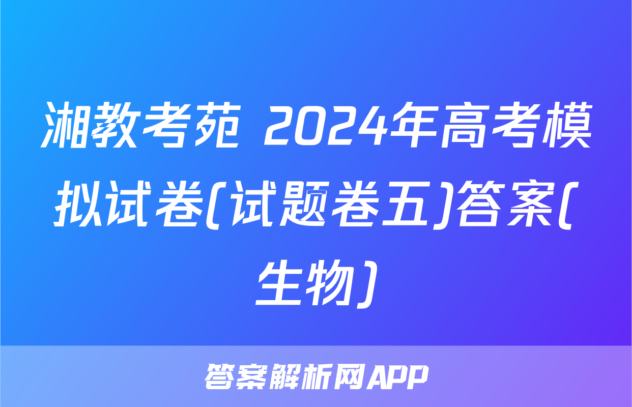 湘教考苑 2024年高考模拟试卷(试题卷五)答案(生物)