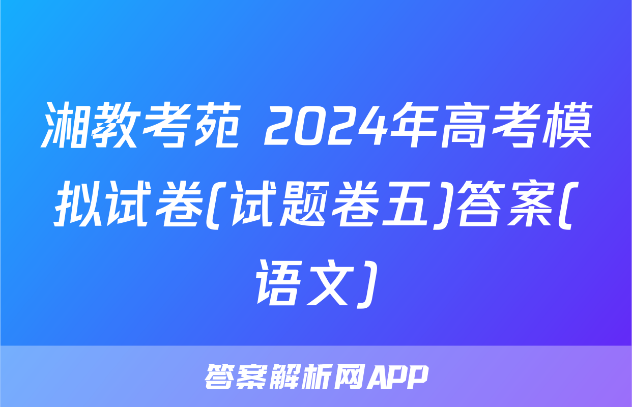 湘教考苑 2024年高考模拟试卷(试题卷五)答案(语文)