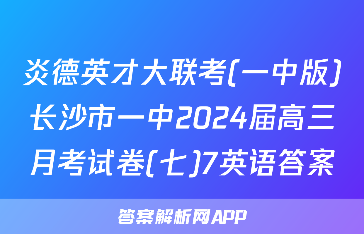 炎德英才大联考(一中版)长沙市一中2024届高三月考试卷(七)7英语答案