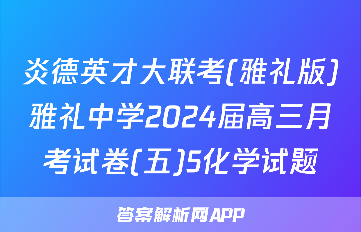 炎德英才大联考(雅礼版)雅礼中学2024届高三月考试卷(五)5化学试题