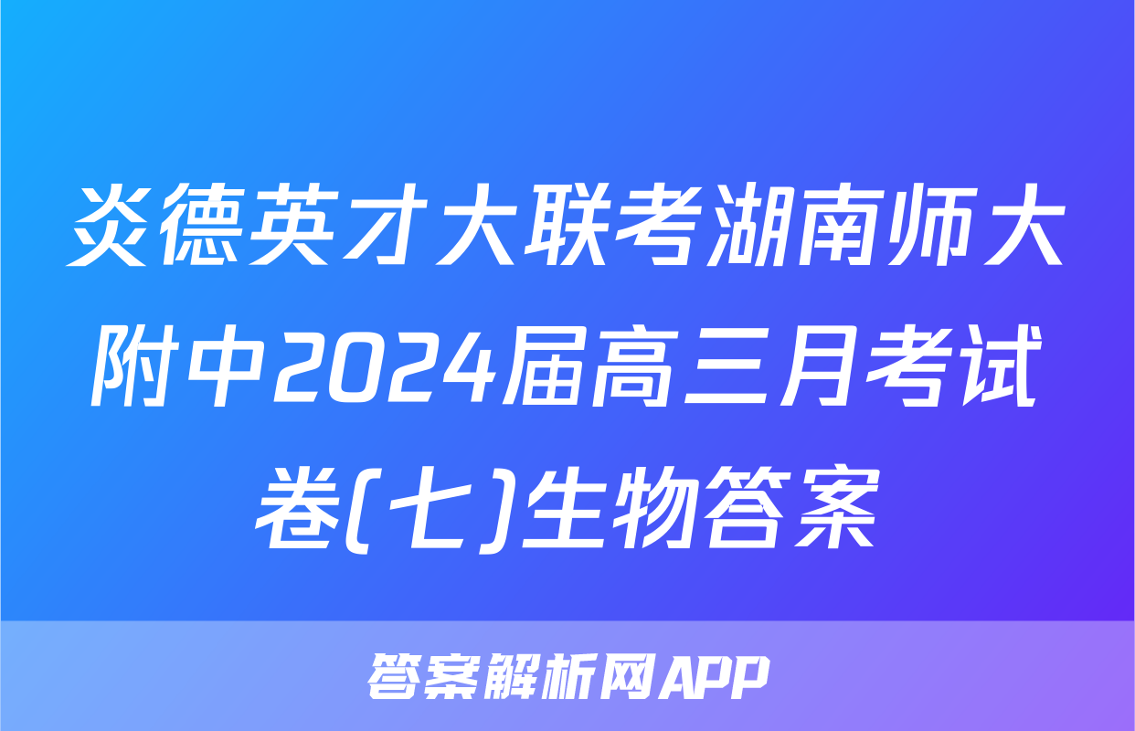 炎德英才大联考湖南师大附中2024届高三月考试卷(七)生物答案