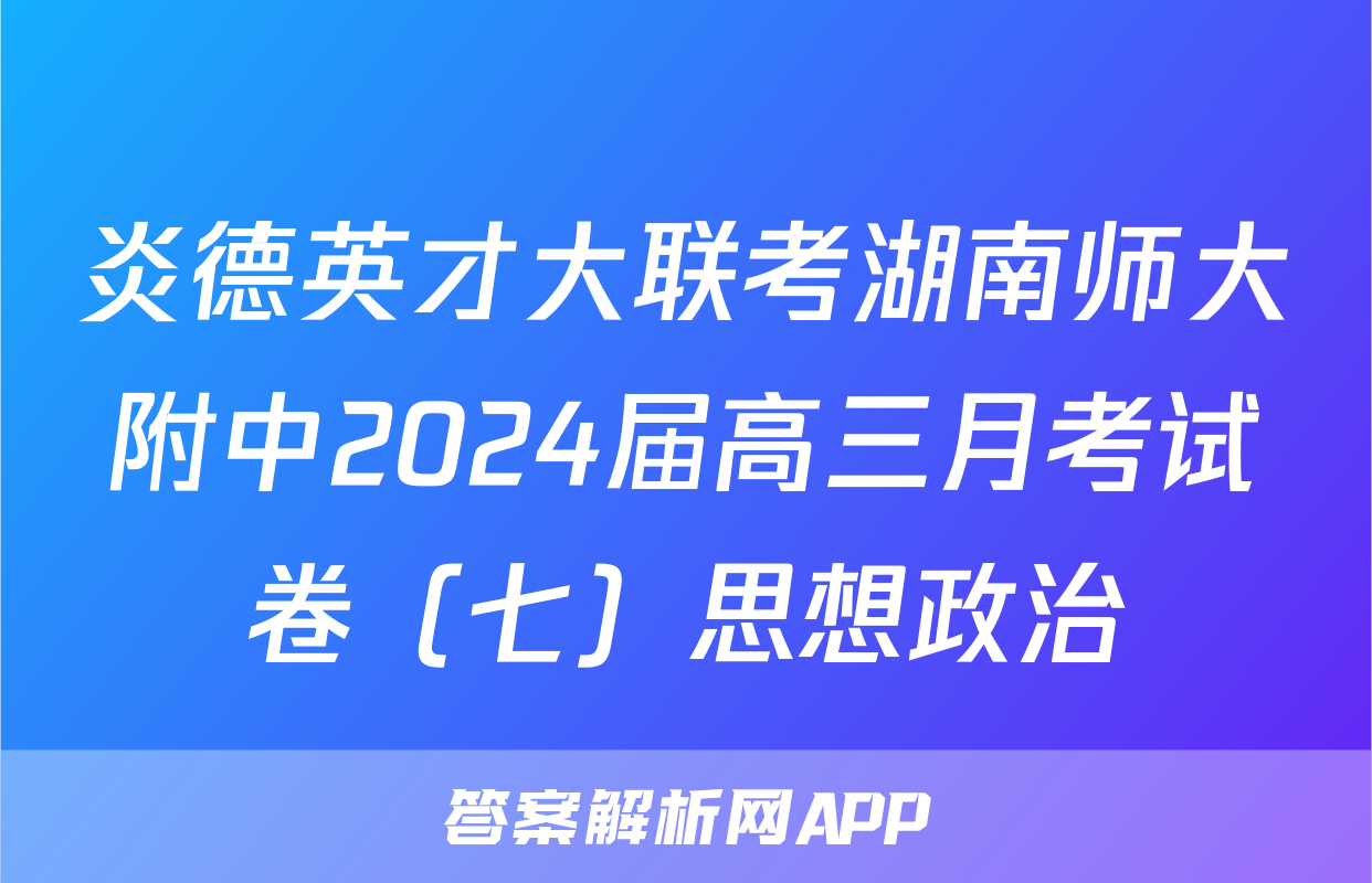 炎德英才大联考湖南师大附中2024届高三月考试卷（七）思想政治