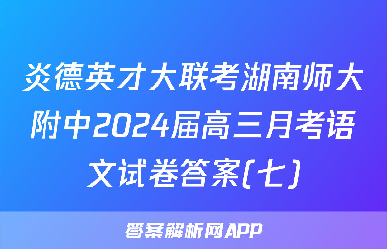 炎德英才大联考湖南师大附中2024届高三月考语文试卷答案(七)