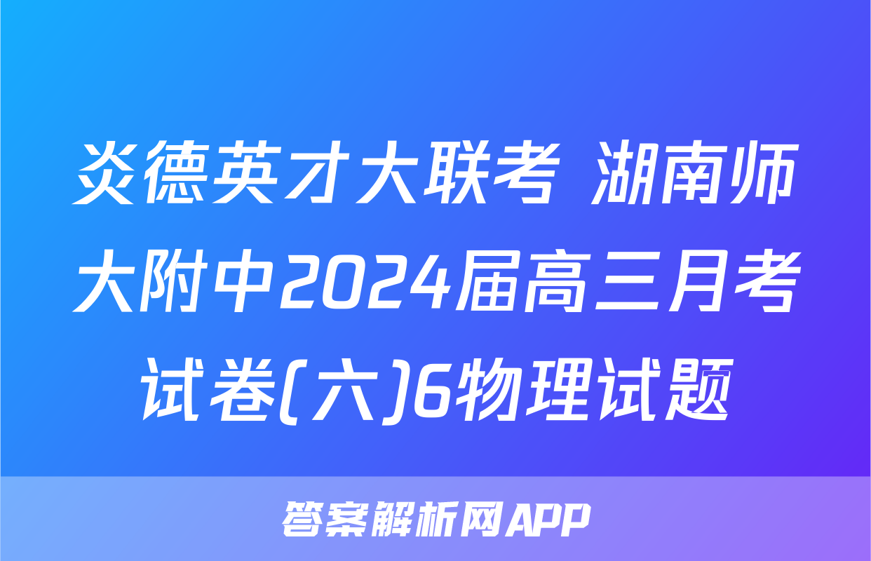 炎德英才大联考 湖南师大附中2024届高三月考试卷(六)6物理试题