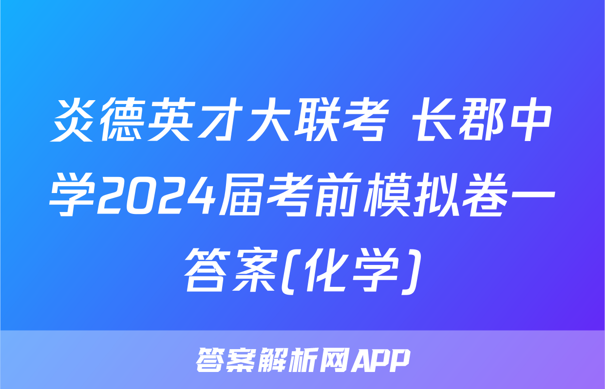 炎德英才大联考 长郡中学2024届考前模拟卷一答案(化学)