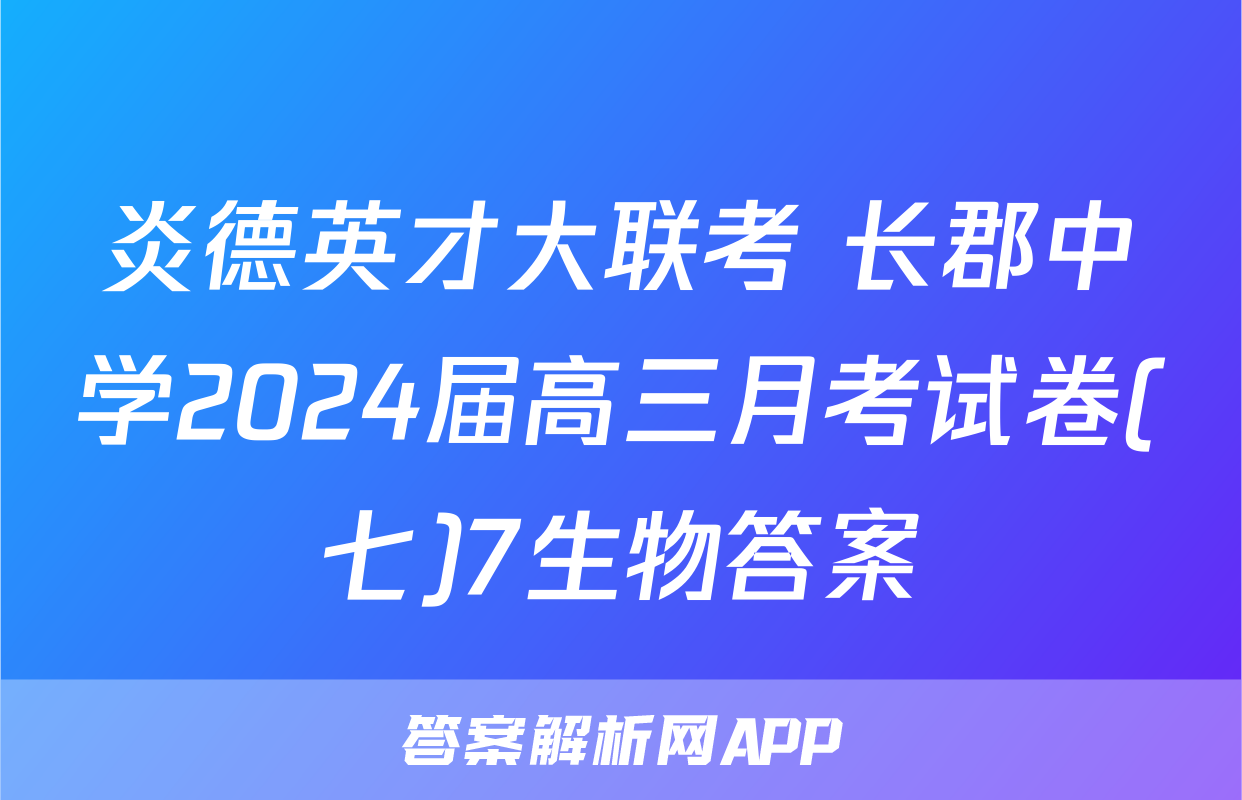 炎德英才大联考 长郡中学2024届高三月考试卷(七)7生物答案