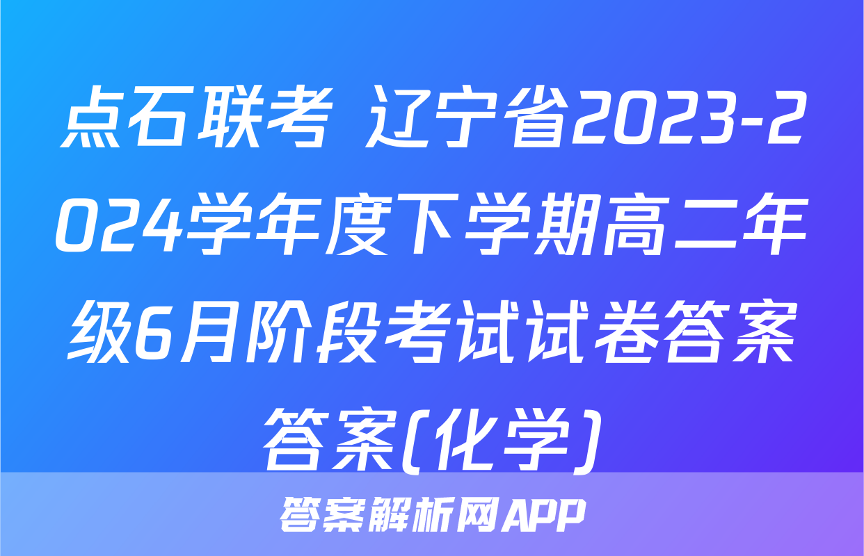 点石联考 辽宁省2023-2024学年度下学期高二年级6月阶段考试试卷答案答案(化学)