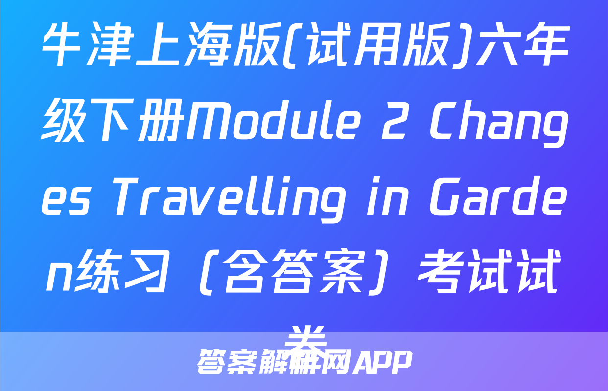 牛津上海版(试用版)六年级下册Module 2 Changes Travelling in Garden练习（含答案）考试试卷