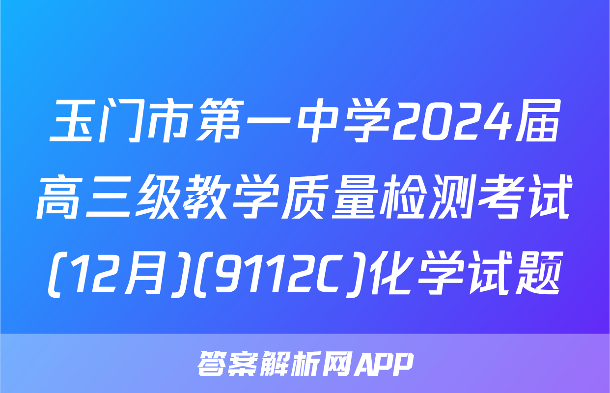 玉门市第一中学2024届高三级教学质量检测考试(12月)(9112C)化学试题