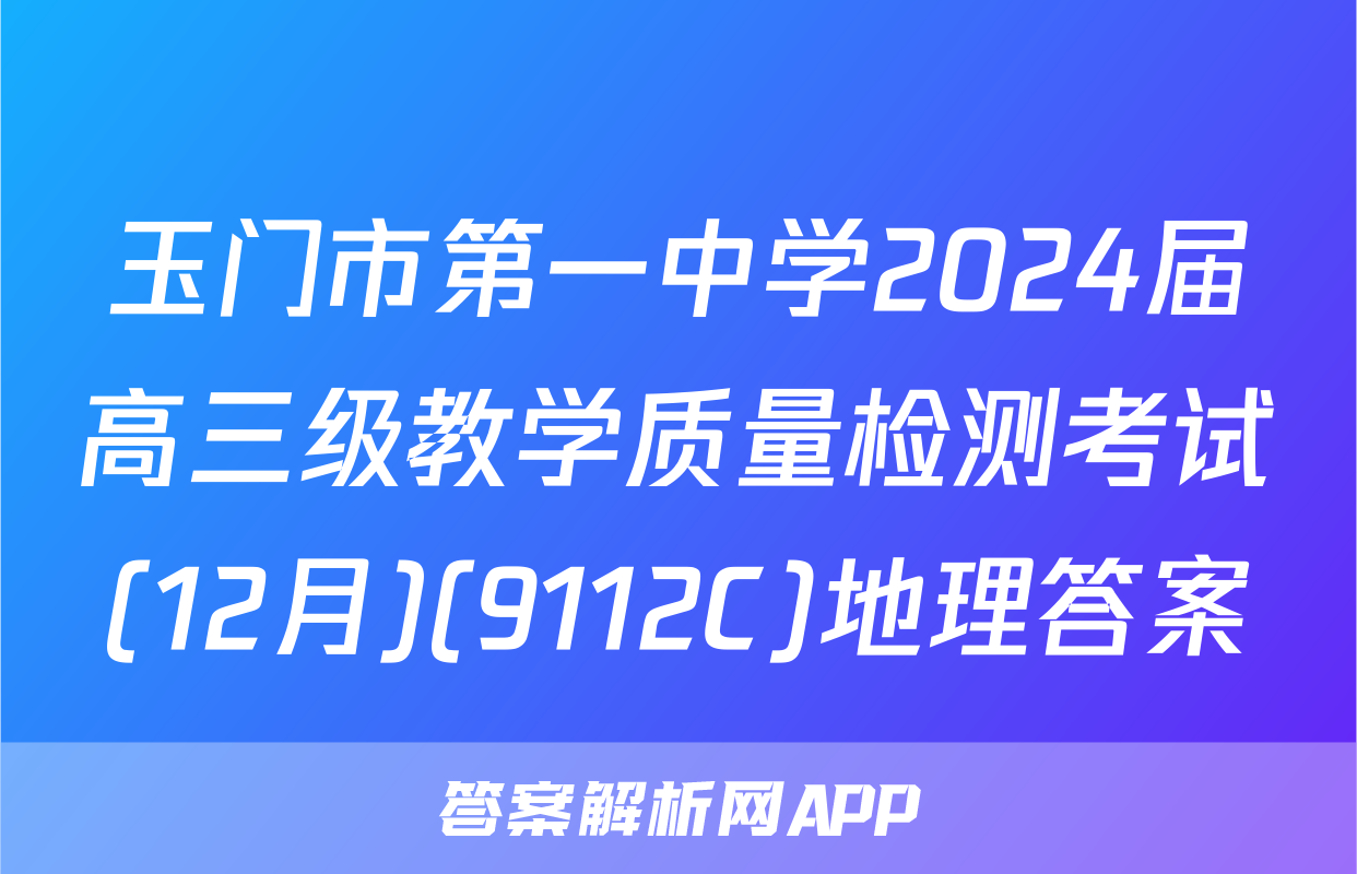 玉门市第一中学2024届高三级教学质量检测考试(12月)(9112C)地理答案