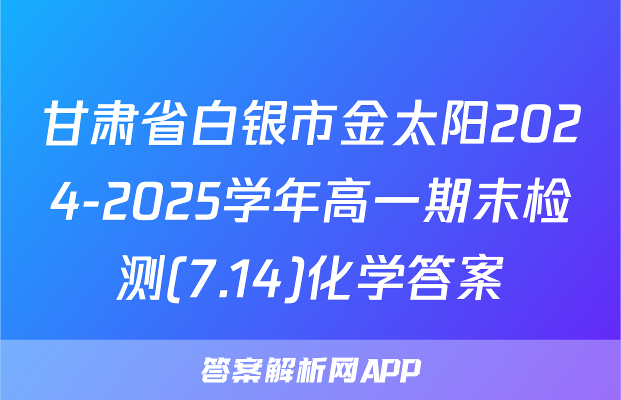 甘肃省白银市金太阳2024-2025学年高一期末检测(7.14)化学答案