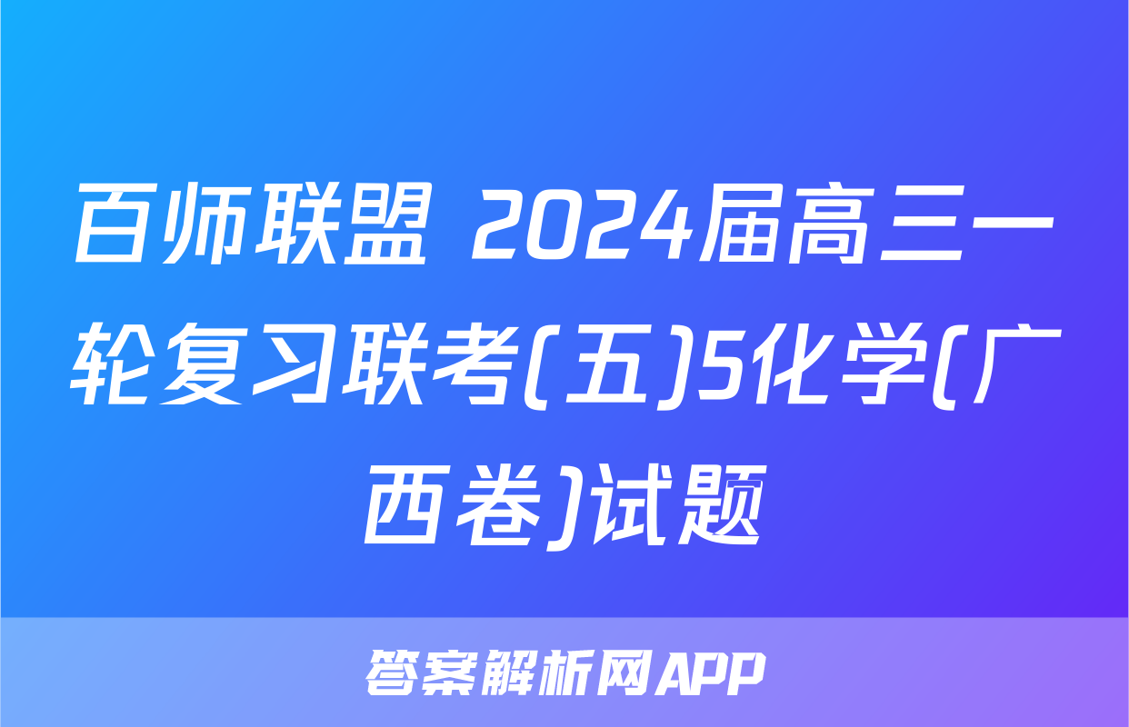 百师联盟 2024届高三一轮复习联考(五)5化学(广西卷)试题