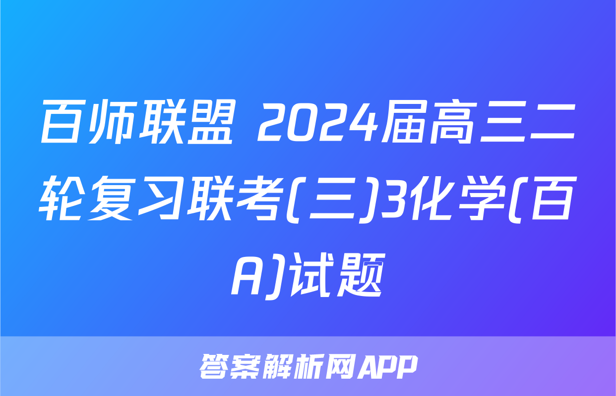 百师联盟 2024届高三二轮复习联考(三)3化学(百A)试题
