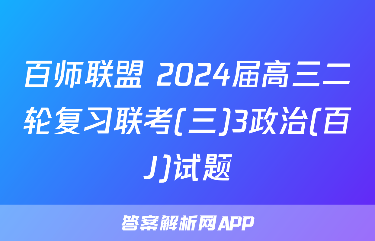 百师联盟 2024届高三二轮复习联考(三)3政治(百J)试题