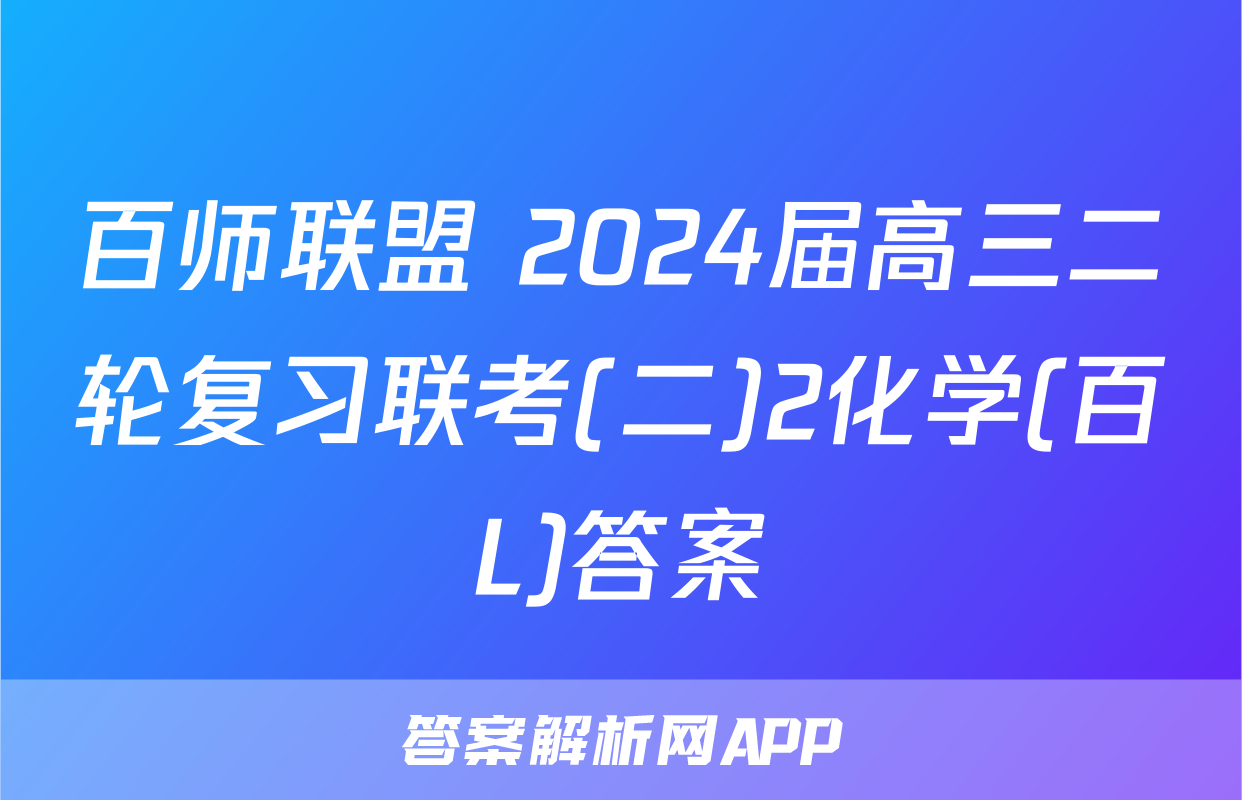 百师联盟 2024届高三二轮复习联考(二)2化学(百L)答案
